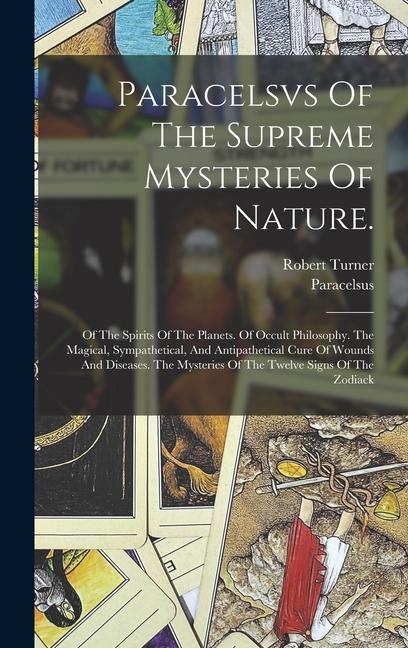 Paracelsvs Of The Supreme Mysteries Of Nature.: Of The Spirits Of The Planets. Of Occult Philosophy. The Magical Sympathetical And Antipathetical Cu