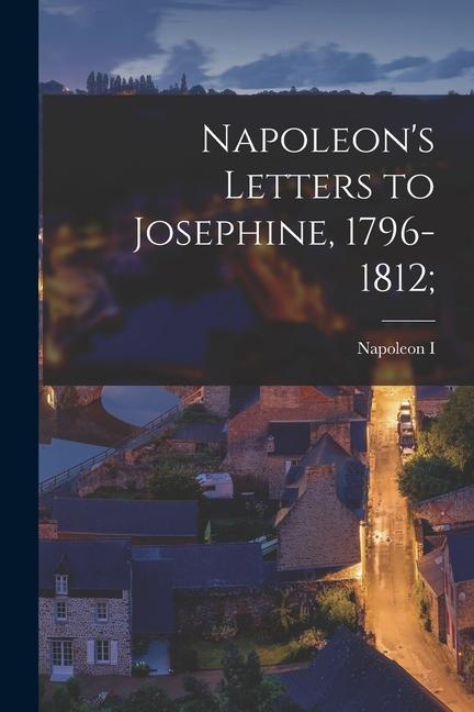 Napoleon‘s Letters to Josephine 1796-1812;