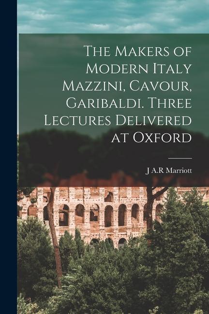 The Makers of Modern Italy Mazzini Cavour Garibaldi. Three Lectures Delivered at Oxford