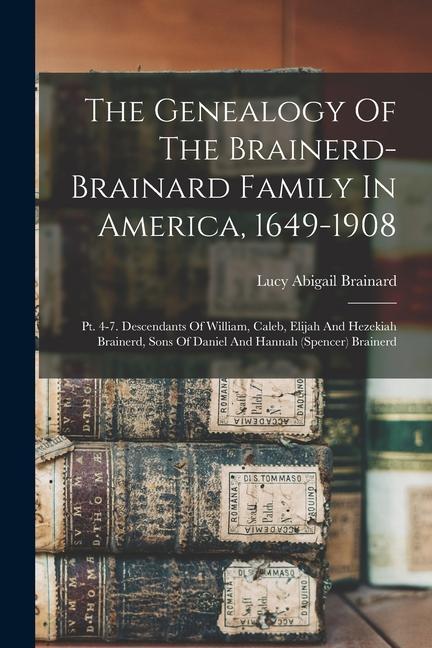 The Genealogy Of The Brainerd-brainard Family In America 1649-1908: Pt. 4-7. Descendants Of William Caleb Elijah And Hezekiah Brainerd Sons Of Dan