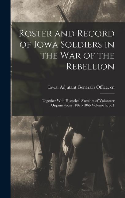 Roster and Record of Iowa Soldiers in the War of the Rebellion: Together With Historical Sketches of Volunteer Organizations 1861-1866 Volume 4 pt.1