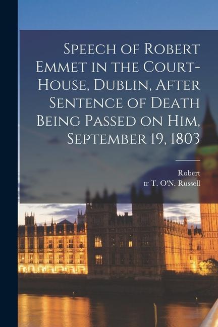 Speech of Robert Emmet in the Court-house Dublin After Sentence of Death Being Passed on Him September 19 1803