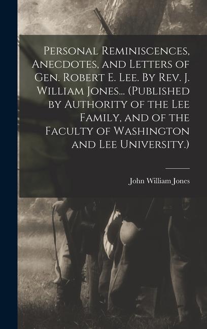 Personal Reminiscences Anecdotes and Letters of Gen. Robert E. Lee. By Rev. J. William Jones... (Published by Authority of the Lee Family and of th