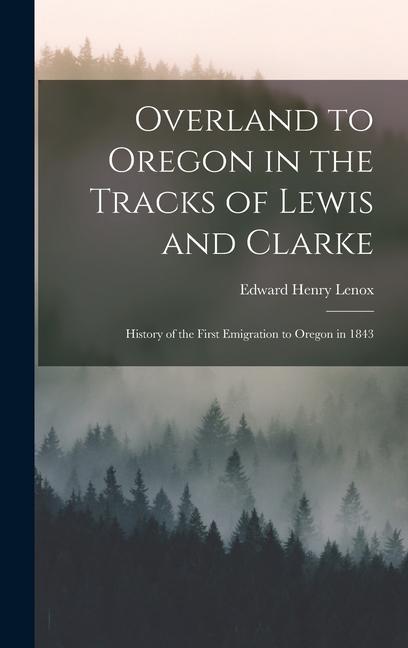 Overland to Oregon in the Tracks of Lewis and Clarke: History of the First Emigration to Oregon in 1843