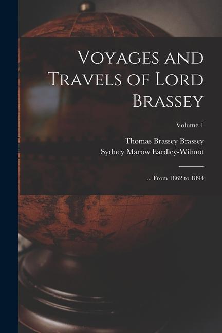 Voyages and Travels of Lord Brassey: ... From 1862 to 1894; Volume 1