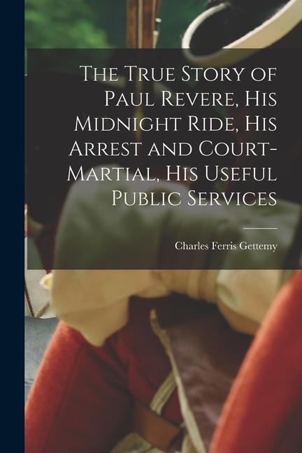 The True Story of Paul Revere his Midnight Ride his Arrest and Court-martial his Useful Public Services