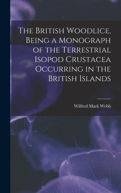 The British Woodlice Being a Monograph of the Terrestrial Isopod Crustacea Occurring in the British Islands