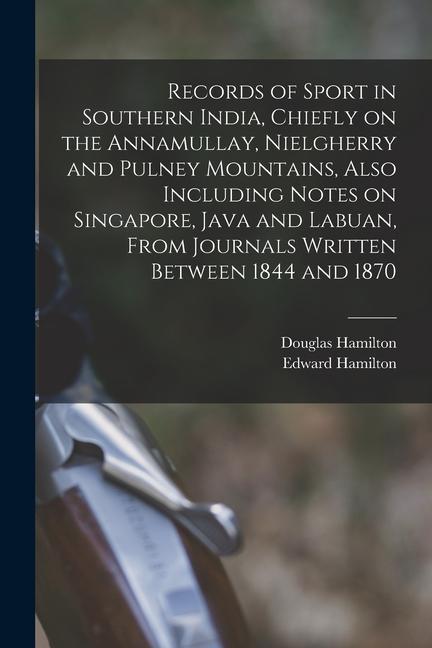 Records of Sport in Southern India Chiefly on the Annamullay Nielgherry and Pulney Mountains Also Including Notes on Singapore Java and Labuan Fr