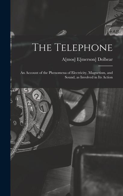 The Telephone: An Account of the Phenomena of Electricity Magnetism and Sound as Involved in its Action