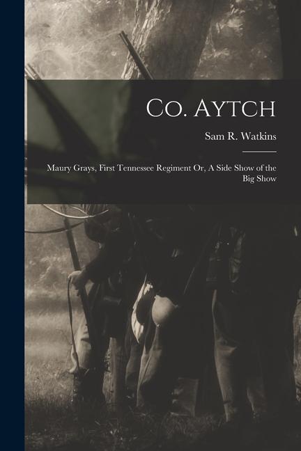 Co. Aytch: Maury Grays First Tennessee Regiment Or A Side Show of the Big Show