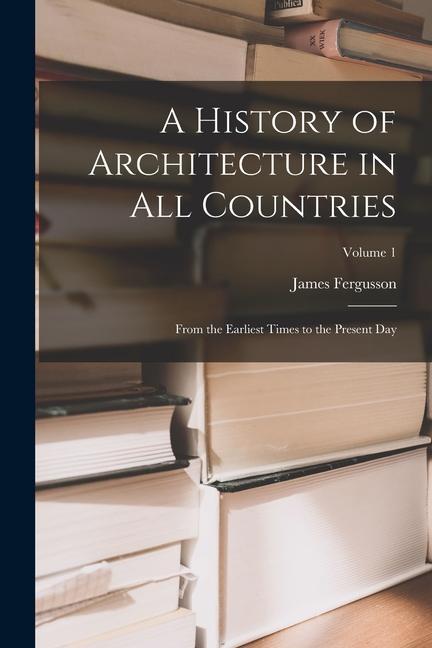 A History of Architecture in All Countries: From the Earliest Times to the Present Day; Volume 1