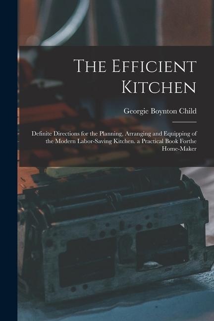 The Efficient Kitchen: Definite Directions for the Planning Arranging and Equipping of the Modern Labor-Saving Kitchen. a Practical Book For