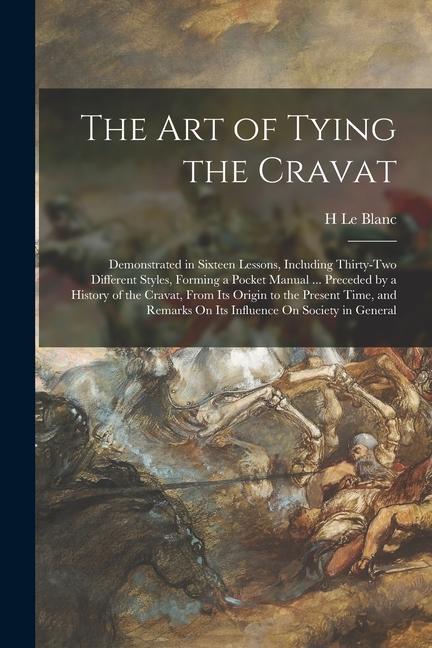 The Art of Tying the Cravat: Demonstrated in Sixteen Lessons Including Thirty-Two Different Styles Forming a Pocket Manual ... Preceded by a Hist
