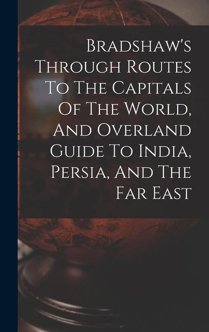 Bradshaw‘s Through Routes To The Capitals Of The World And Overland Guide To India Persia And The Far East