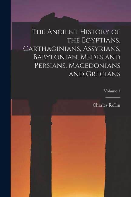 The Ancient History of the Egyptians Carthaginians Assyrians Babylonian Medes and Persians Macedonians and Grecians; Volume 1