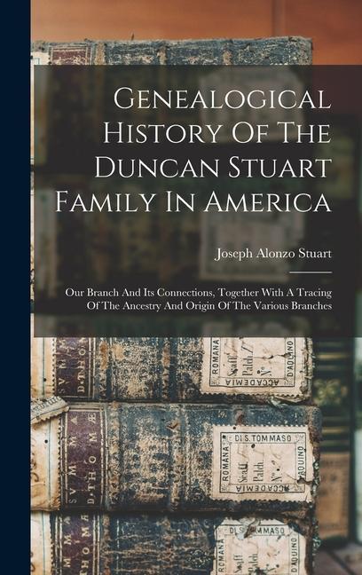 Genealogical History Of The Duncan Stuart Family In America: Our Branch And Its Connections Together With A Tracing Of The Ancestry And Origin Of The