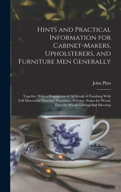 Hints and Practical Information for Cabinet-makers Upholsterers and Furniture men Generally: Together With a Description of all Kinds of Finishing W