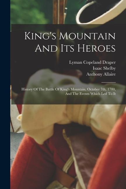 King‘s Mountain And Its Heroes: History Of The Battle Of King‘s Mountain October 7th 1780 And The Events Which Led To It