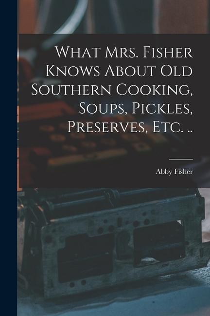 What Mrs. Fisher Knows About old Southern Cooking Soups Pickles Preserves etc. ..