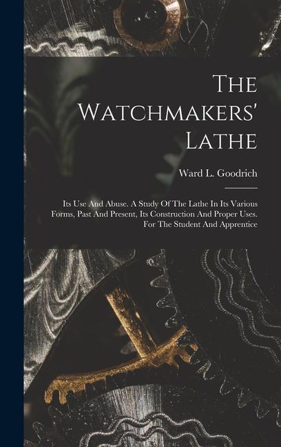 The Watchmakers‘ Lathe: Its Use And Abuse. A Study Of The Lathe In Its Various Forms Past And Present Its Construction And Proper Uses. For
