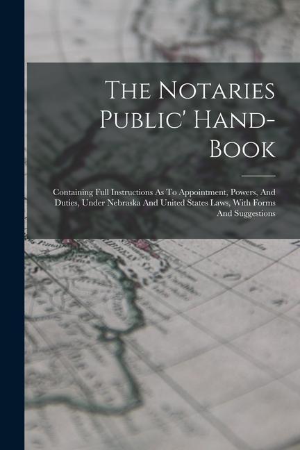 The Notaries Public‘ Hand-book: Containing Full Instructions As To Appointment Powers And Duties Under Nebraska And United States Laws With Forms