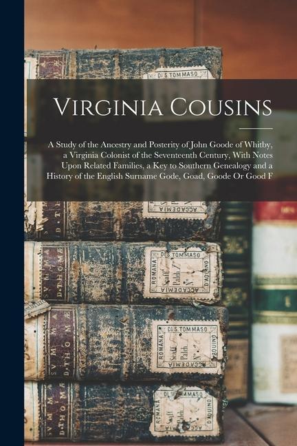 Virginia Cousins: A Study of the Ancestry and Posterity of John Goode of Whitby a Virginia Colonist of the Seventeenth Century With No