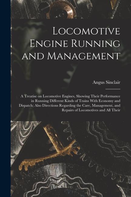 Locomotive Engine Running and Management: A Treatise on Locomotive Engines Showing Their Performance in Running Different Kinds of Trains With Econom