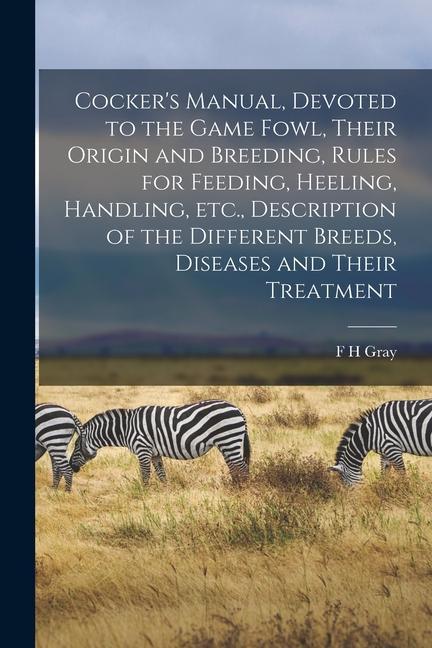 Cocker‘s Manual Devoted to the Game Fowl Their Origin and Breeding Rules for Feeding Heeling Handling etc. Description of the Different Breeds