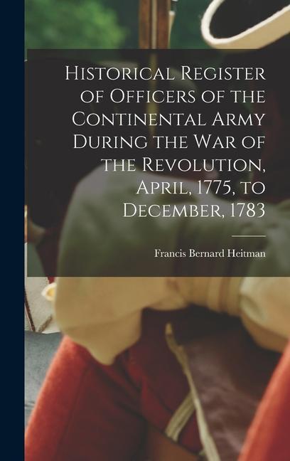 Historical Register of Officers of the Continental Army During the War of the Revolution April 1775 to December 1783