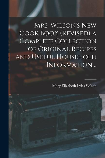 Mrs. Wilson‘s new Cook Book (revised) a Complete Collection of Original Recipes and Useful Household Information ..