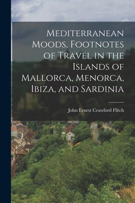 Mediterranean Moods Footnotes of Travel in the Islands of Mallorca Menorca Ibiza and Sardinia