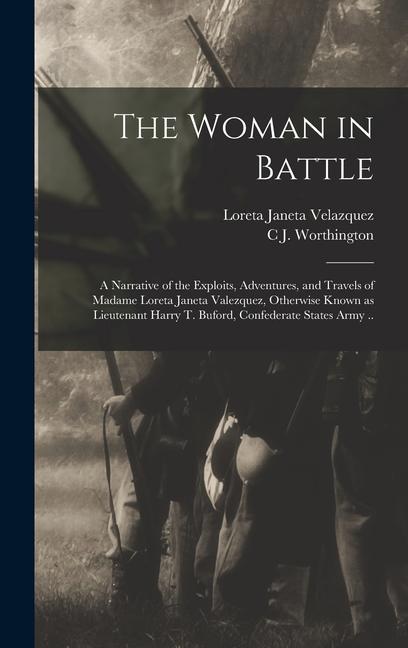 The Woman in Battle: A Narrative of the Exploits Adventures and Travels of Madame Loreta Janeta Valezquez Otherwise Known as Lieutenant