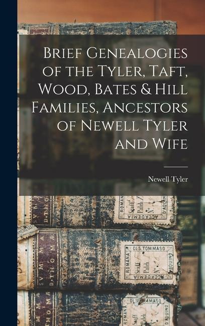 Brief Genealogies of the Tyler Taft Wood Bates & Hill Families Ancestors of Newell Tyler and Wife