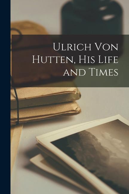 Ulrich Von Hutten His Life and Times