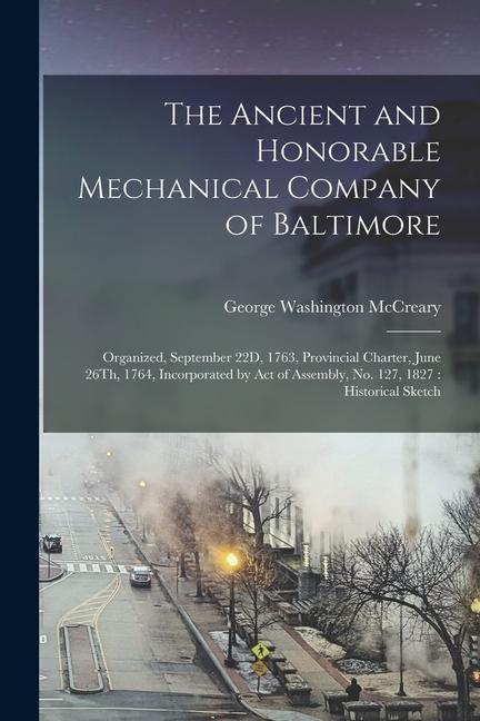 The Ancient and Honorable Mechanical Company of Baltimore: Organized September 22D 1763 Provincial Charter June 26Th 1764 Incorporated by Act of
