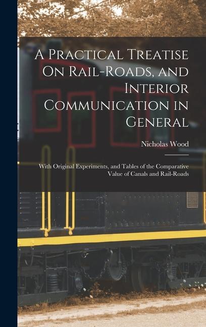 A Practical Treatise On Rail-Roads and Interior Communication in General: With Original Experiments and Tables of the Comparative Value of Canals an