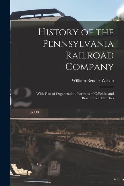 History of the Pennsylvania Railroad Company: With Plan of Organization Portraits of Officials and Biographical Sketches