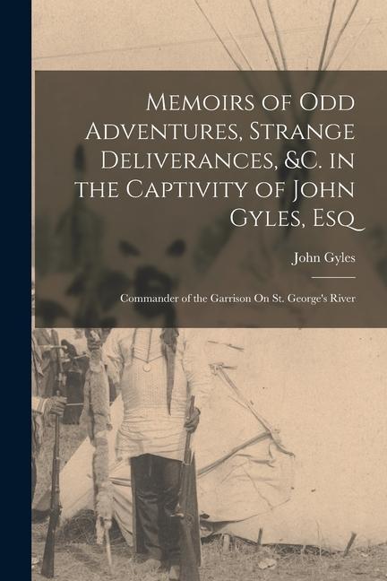Memoirs of Odd Adventures Strange Deliverances &c. in the Captivity of John Gyles Esq; Commander of the Garrison On St. George‘s River