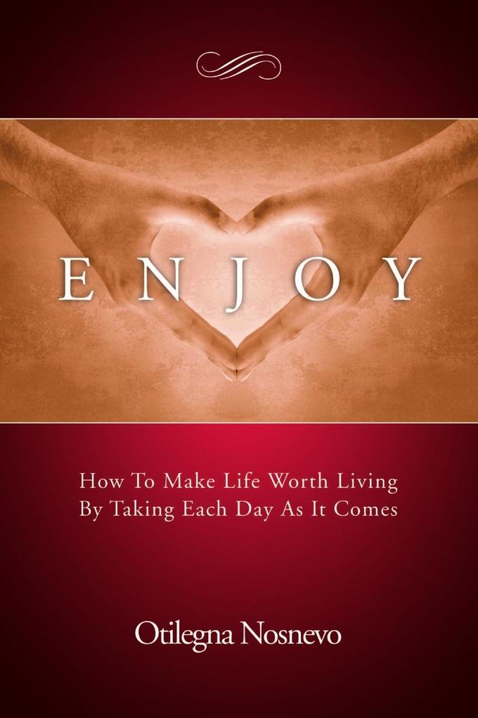 Enjoy. How To Make Life Worth Living By Taking Each Day As It Comes