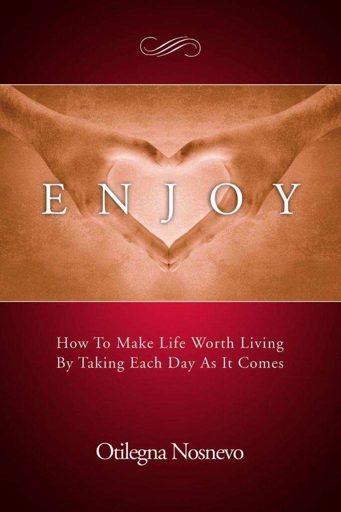 Enjoy. How To Make Life Worth Living By Taking Each Day As It Comes