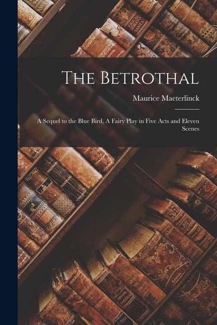 The Betrothal: A Sequel to the Blue Bird A Fairy Play in Five Acts and Eleven Scenes