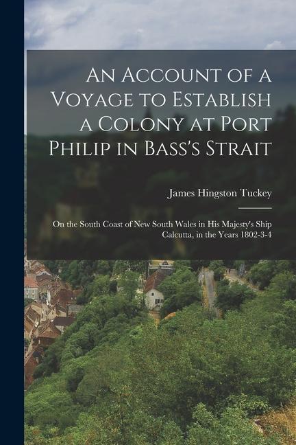 An Account of a Voyage to Establish a Colony at Port Philip in Bass‘s Strait: On the South Coast of New South Wales in His Majesty‘s Ship Calcutta in