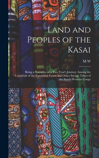 Land and Peoples of the Kasai: Being a Narrative of a two Year‘s Journey Among the Cannibals of the Equatorial Forest and Other Savage Tribes of the