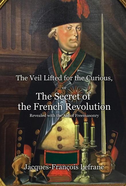 The Veil Lifted for the Curious or The Secret of the French Revolution Revealed with the Aid of Freemasonry