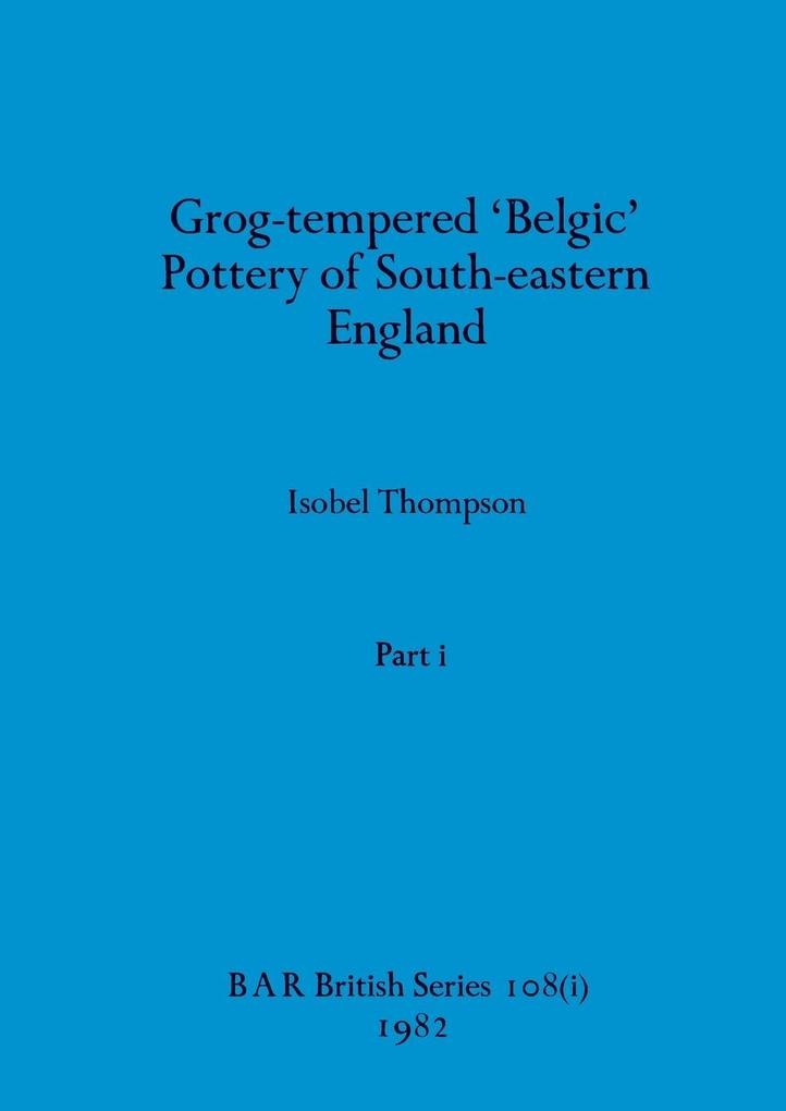 Grog-tempered 'Belgic' Pottery of South-eastern England Part i