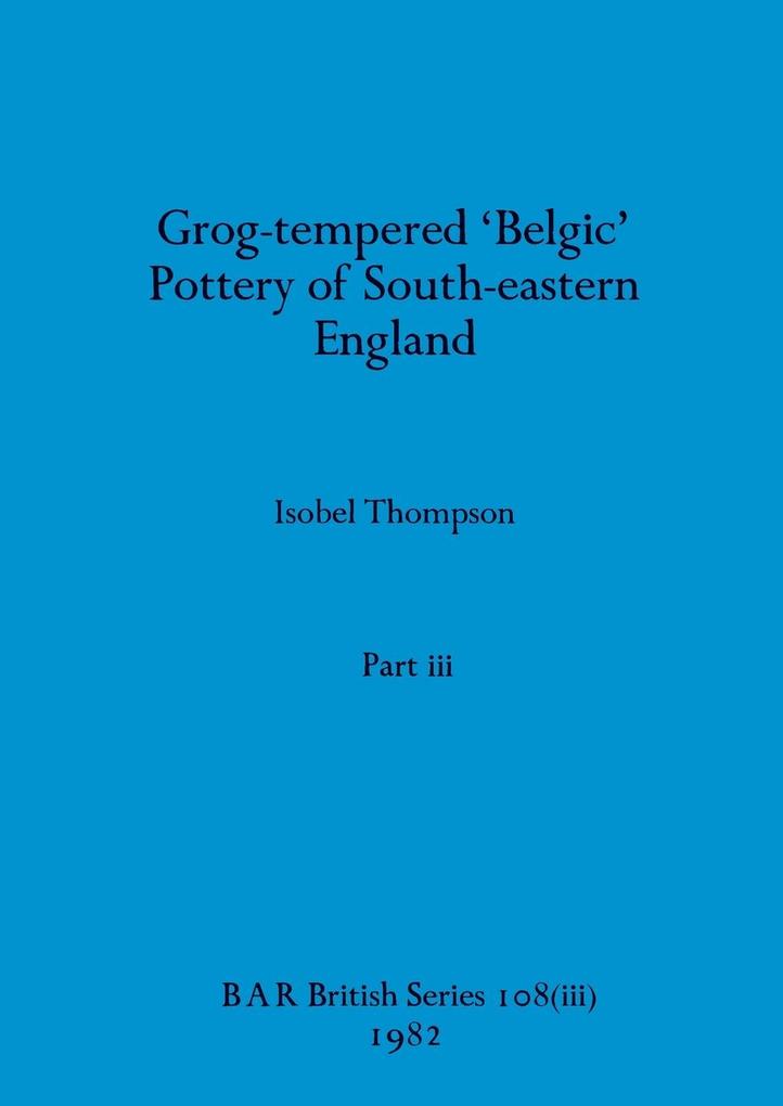 Grog-tempered 'Belgic' Pottery of South-eastern England Part iii