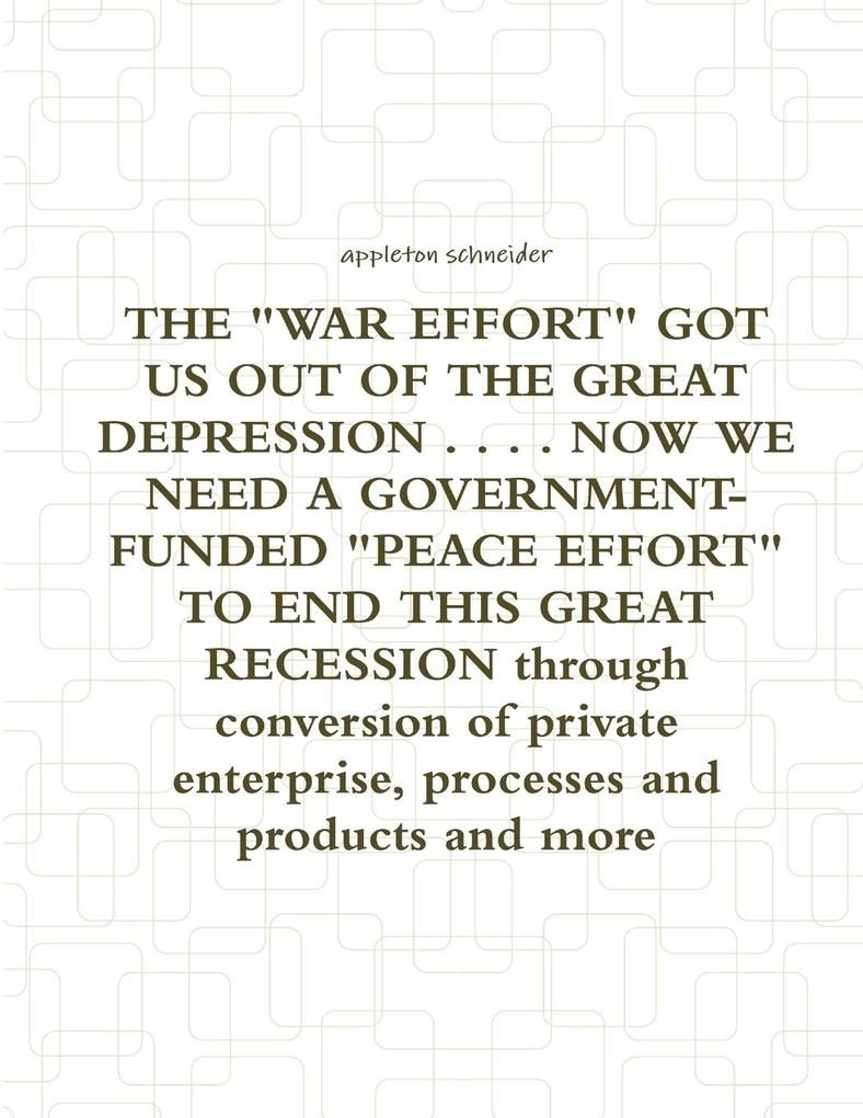 THE WAR EFFORT GOT US OUT OF THE GREAT DEPRESSION . . . . NOW WE NEED A GOVERNMENT-FUNDED PEACE EFFORT TO END THIS GREAT RECESSION through conversion of private enterprise processes and products and more