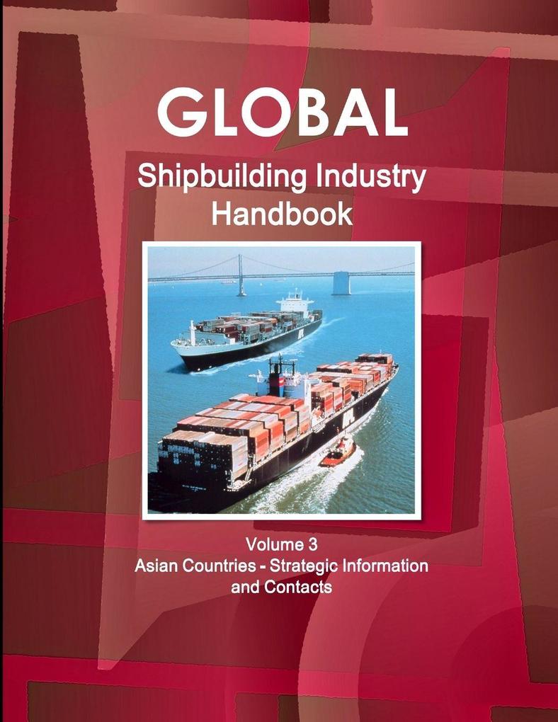 Global Shipbuilding Industry Handbook. Volume 3. Asian Countries - Strategic Information and Contacts