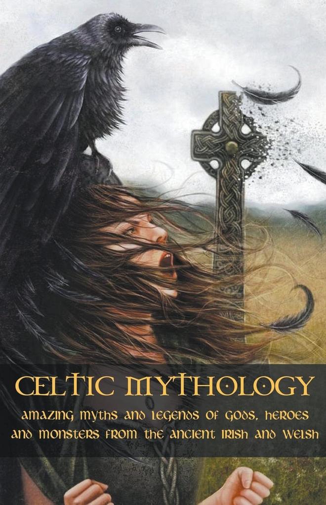 Celtic Mythology Amazing Myths and Legends of Gods Heroes and Monsters from the Ancient Irish and Welsh
