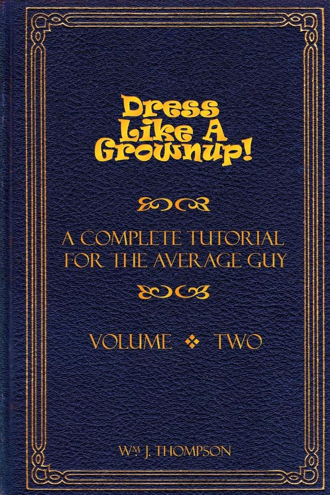Dress Like A Grownup! A Complete Tutorial for the Average Guy Volume Two